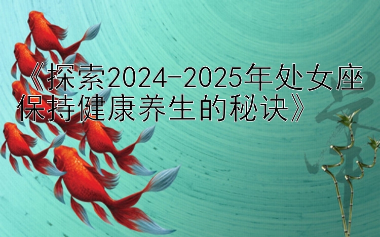 《探索2024-2025年处女座保持健康养生的秘诀》