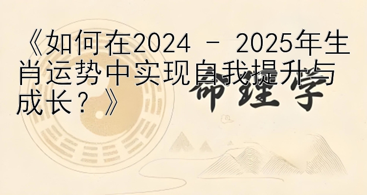 《如何在2024 - 2025年生肖运势中实现自我提升与成长？》