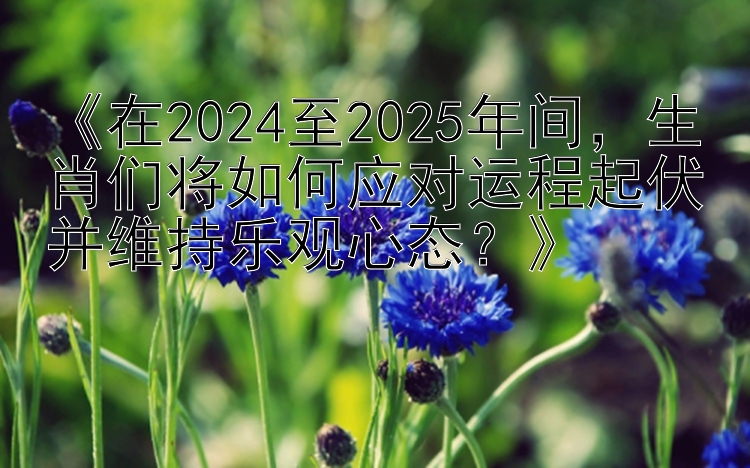 《在2024至2025年间，生肖们将如何应对运程起伏并维持乐观心态？》