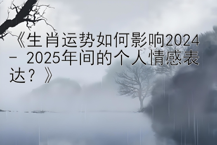 《生肖运势如何影响2024 - 2025年间的个人情感表达？》