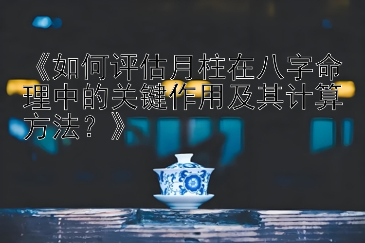 《如何评估月柱在八字命理中的关键作用及其计算方法？》