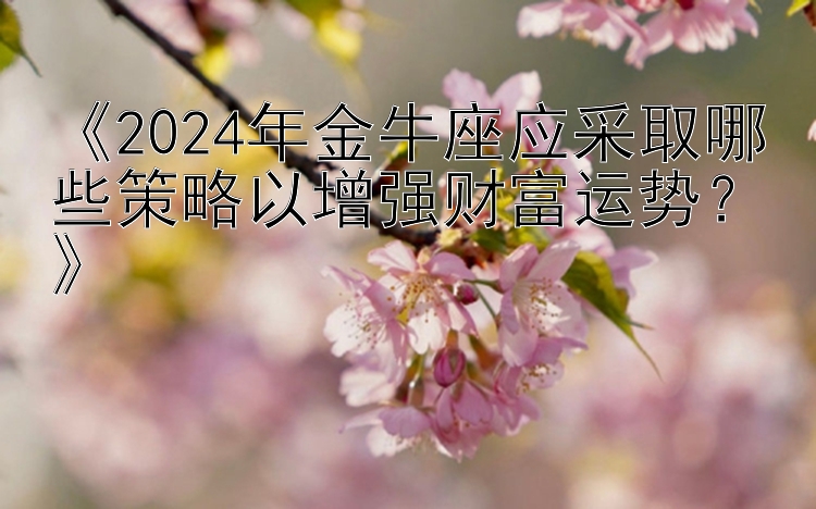 《2024年金牛座应采取哪些策略以增强财富运势？》