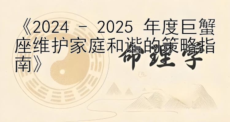 《2024 - 2025 年度巨蟹座维护家庭和谐的策略指南》