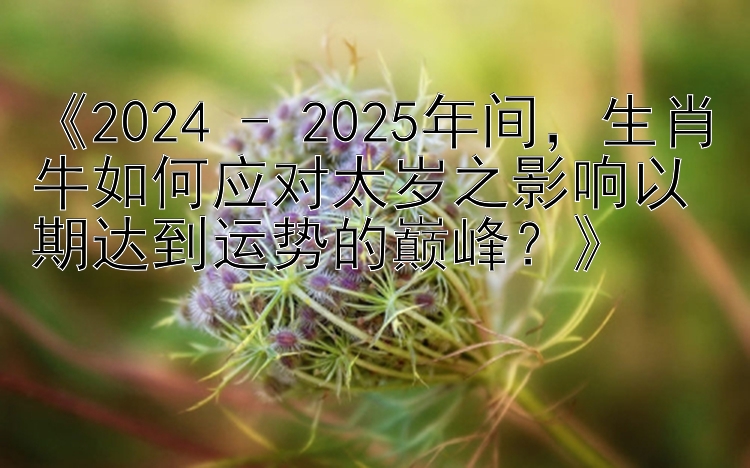 《2024 - 2025年间，生肖牛如何应对太岁之影响以期达到运势的巅峰？》