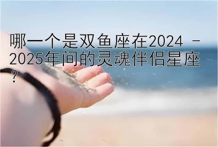 哪一个是双鱼座在2024 - 2025年间的灵魂伴侣星座？