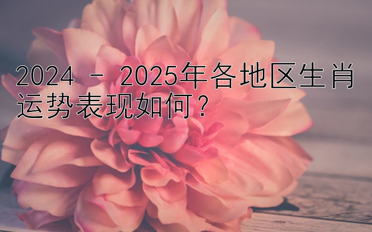 2024 - 2025年各地区生肖运势表现如何？