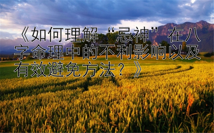 《如何理解“忌神”在八字命理中的不利影响以及有效避免方法？》