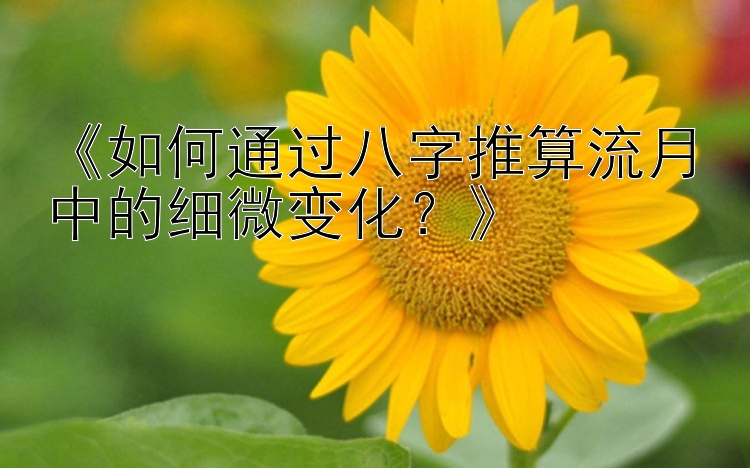 《如何通过八字推算流月中的细微变化？》