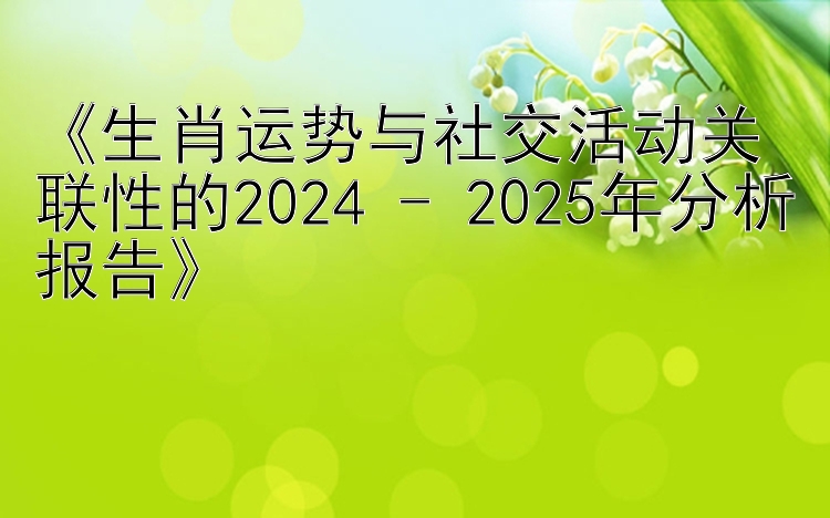 《生肖运势与社交活动关联性的2024 - 2025年分析报告》