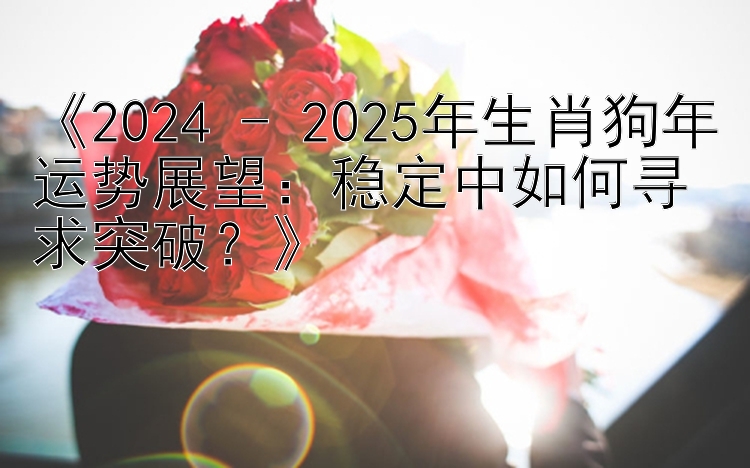 《2024 - 2025年生肖狗年运势展望：稳定中如何寻求突破？》