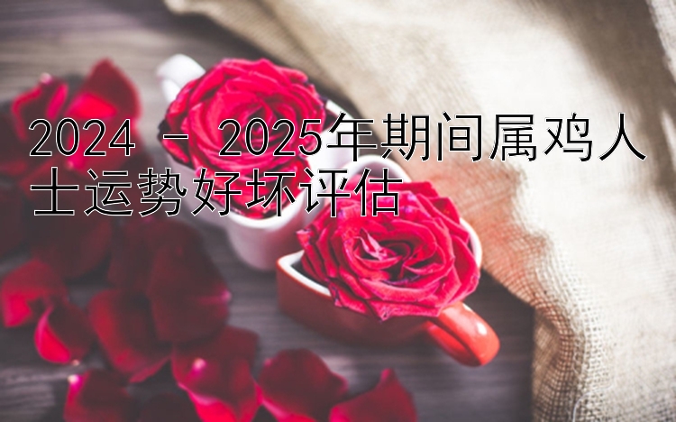 2024 - 2025年期间属鸡人士运势好坏评估