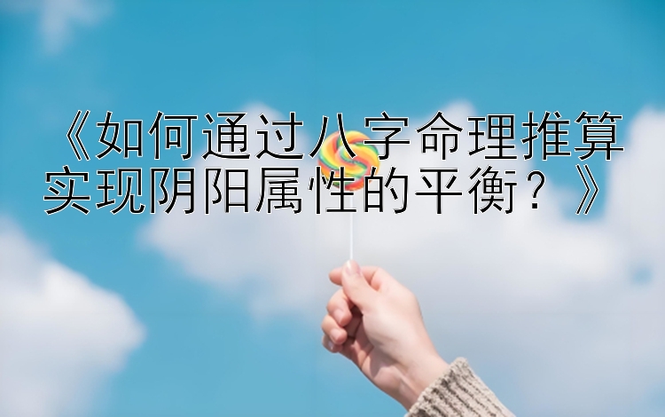 《如何通过八字命理推算实现阴阳属性的平衡？》