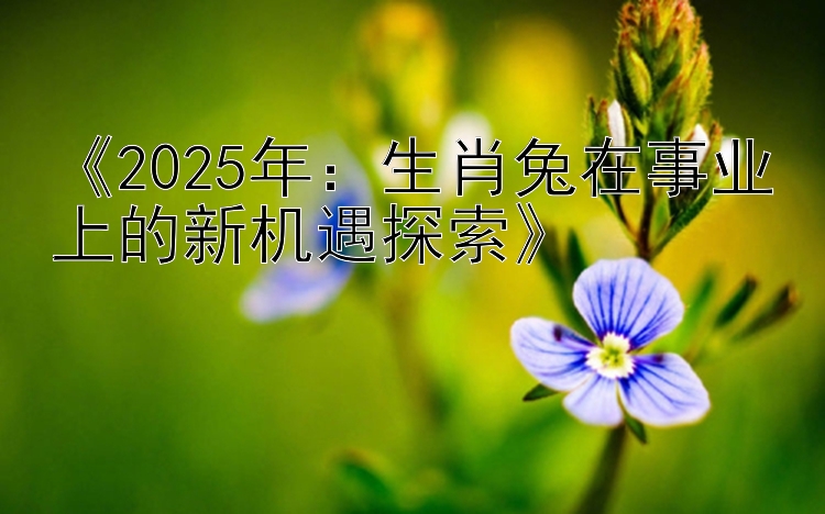 《2025年：生肖兔在事业上的新机遇探索》