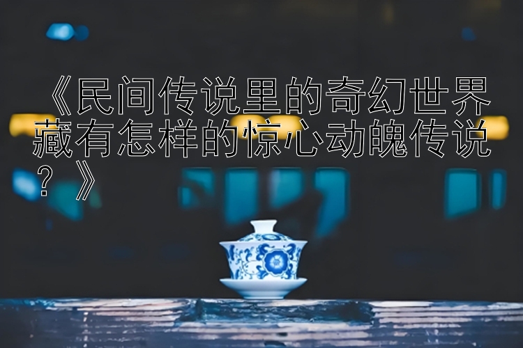 《民间传说里的奇幻世界藏有怎样的惊心动魄传说？》