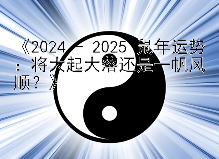 《2024 - 2025 鼠年运势：将大起大落还是一帆风顺？》