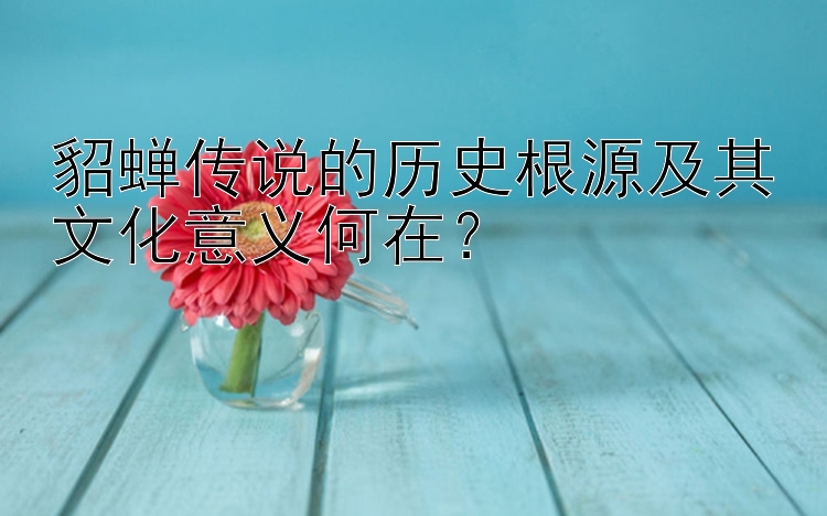 貂蝉传说的历史根源及其文化意义何在？