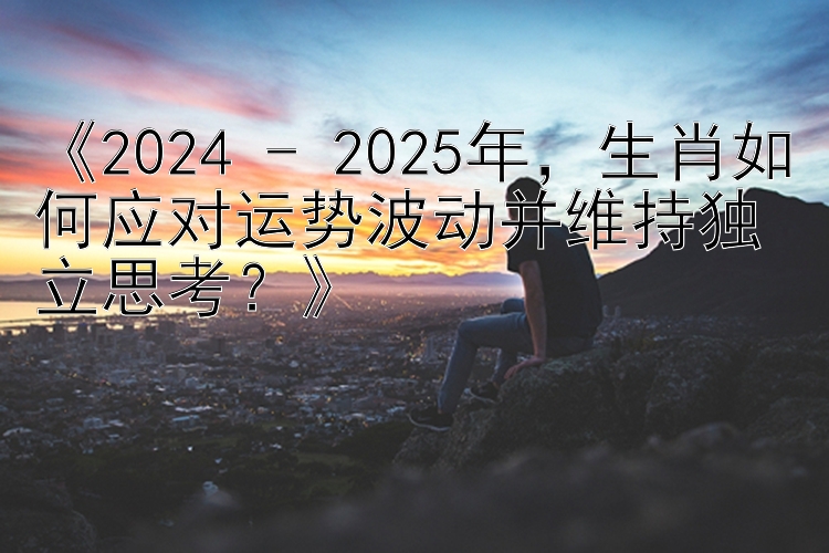 《2024 - 2025年，生肖如何应对运势波动并维持独立思考？》