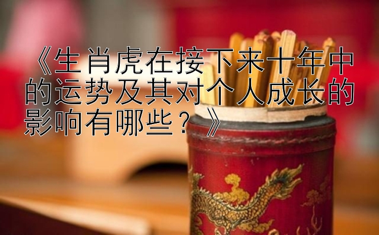 《生肖虎在接下来十年中的运势及其对个人成长的影响有哪些？》