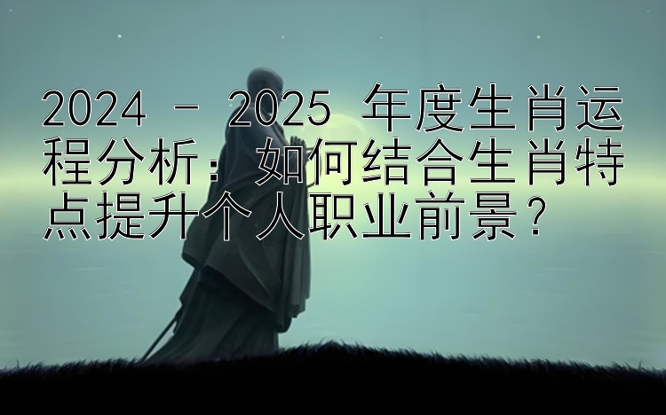 2024 - 2025 年度生肖运程分析：如何结合生肖特点提升个人职业前景？