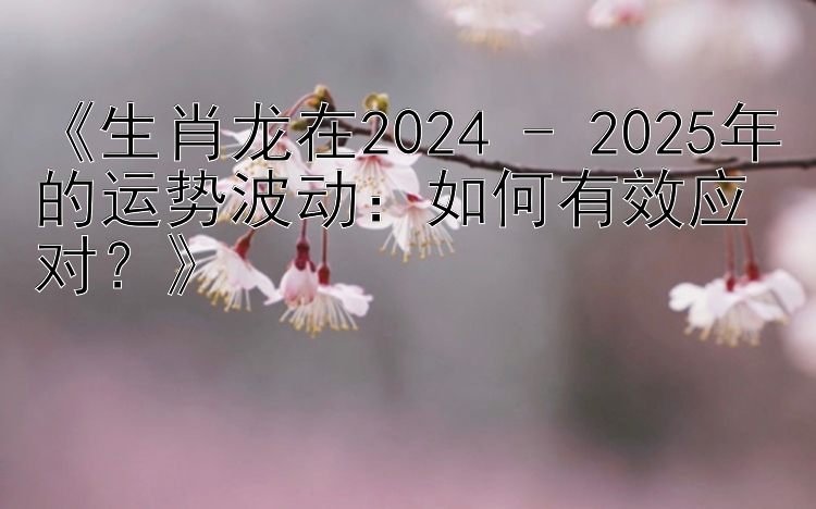 《生肖龙在2024 - 2025年的运势波动：如何有效应对？》