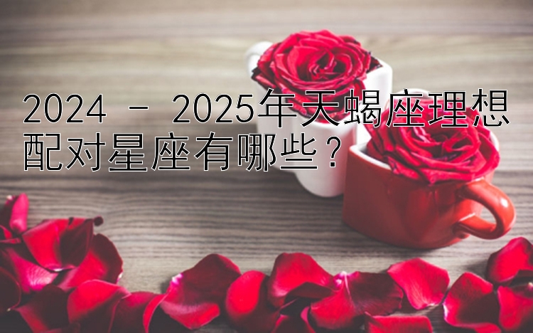 2024 - 2025年天蝎座理想配对星座有哪些？