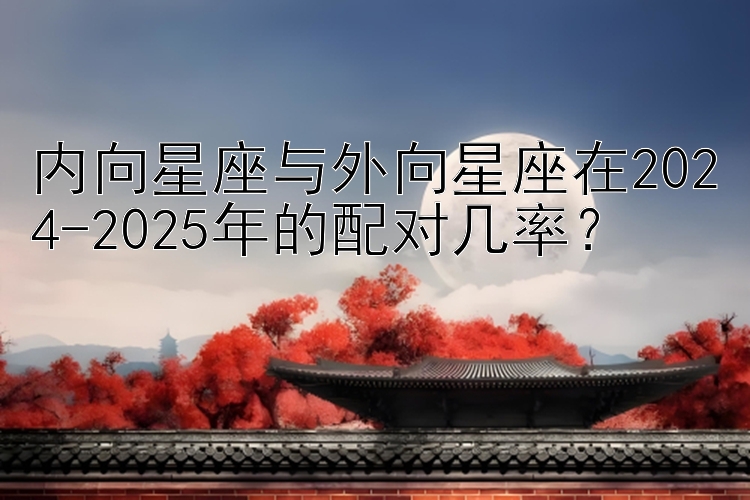 内向星座与外向星座在2024-2025年的配对几率？