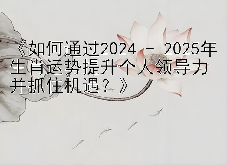 《如何通过2024 - 2025年生肖运势提升个人领导力并抓住机遇？》