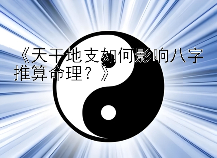 《天干地支如何影响八字推算命理？》