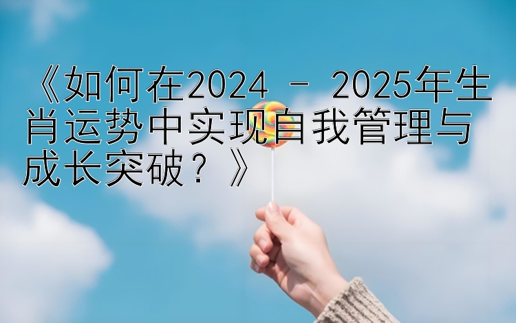 《如何在2024 - 2025年生肖运势中实现自我管理与成长突破？》