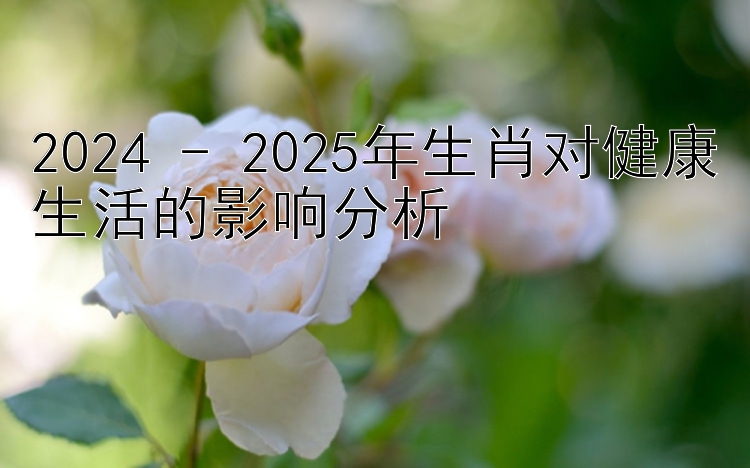 2024 - 2025年生肖对健康生活的影响分析