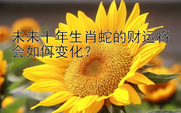 未来十年生肖蛇的财运将会如何变化？