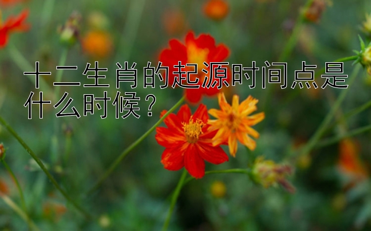 十二生肖的起源时间点是什么时候？