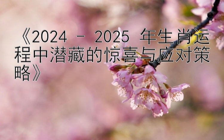 《2024 - 2025 年生肖运程中潜藏的惊喜与应对策略》