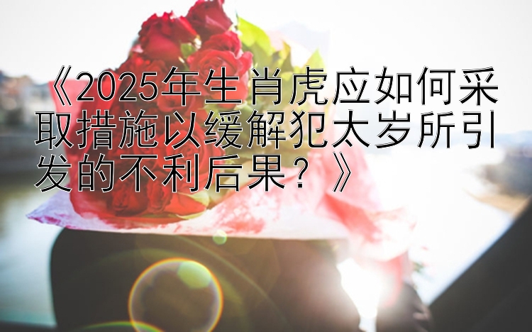 《2025年生肖虎应如何采取措施以缓解犯太岁所引发的不利后果？》