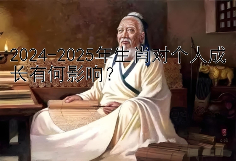 2024-2025年生肖对个人成长有何影响？