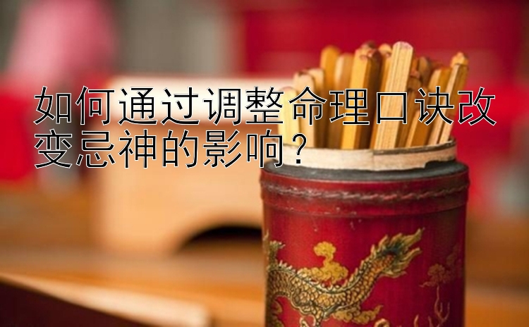 如何通过调整命理口诀改变忌神的影响？