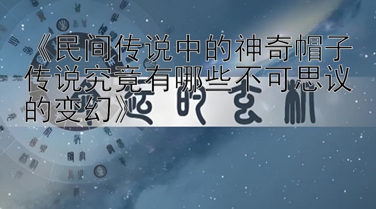 《民间传说中的神奇帽子传说究竟有哪些不可思议的变幻》