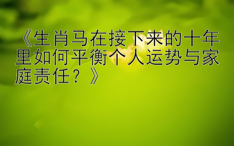 《生肖马在接下来的十年里如何平衡个人运势与家庭责任？》