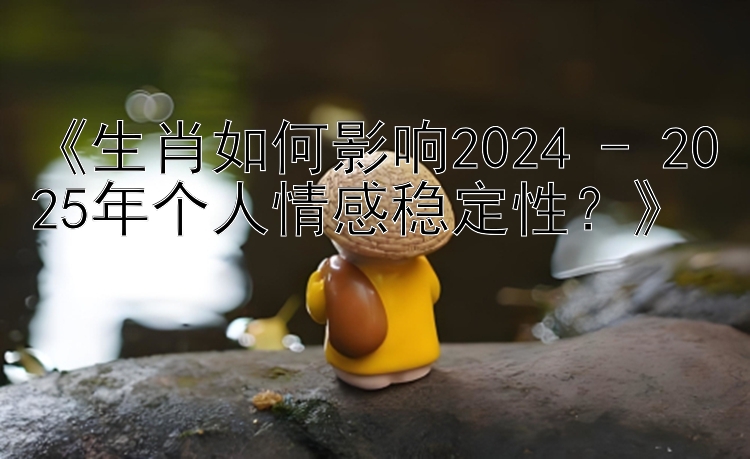 《生肖如何影响2024 - 2025年个人情感稳定性？》