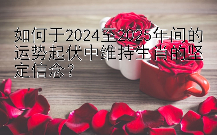 如何于2024至2025年间的运势起伏中维持生肖的坚定信念？