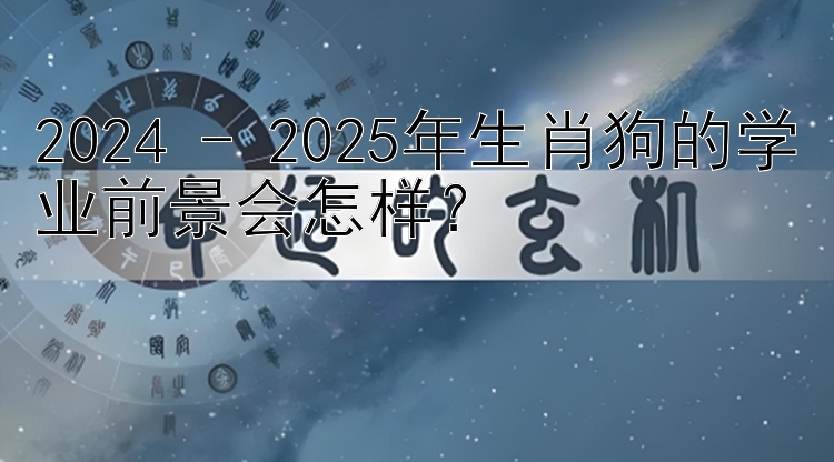 2024 - 2025年生肖狗的学业前景会怎样？