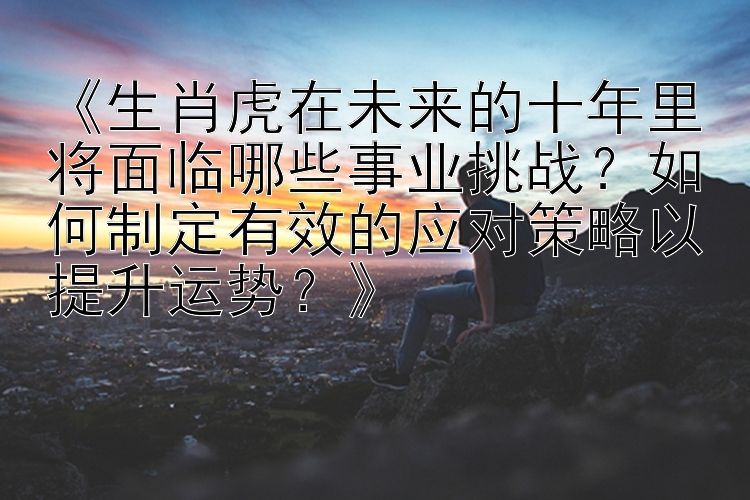 《生肖虎在未来的十年里将面临哪些事业挑战？如何制定有效的应对策略以提升运势？》