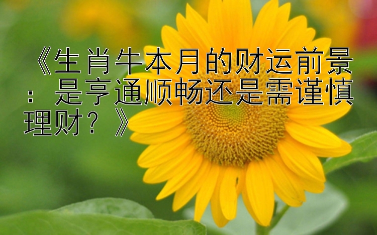 《生肖牛本月的财运前景：是亨通顺畅还是需谨慎理财？》