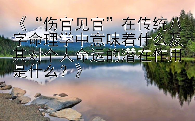 《“伤官见官”在传统八字命理学中意味着什么及其对个人命运的潜在作用是什么？》