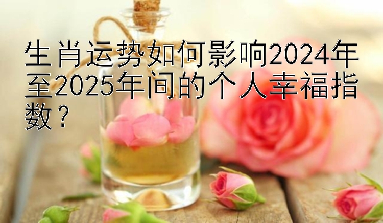 生肖运势如何影响2024年至2025年间的个人幸福指数？