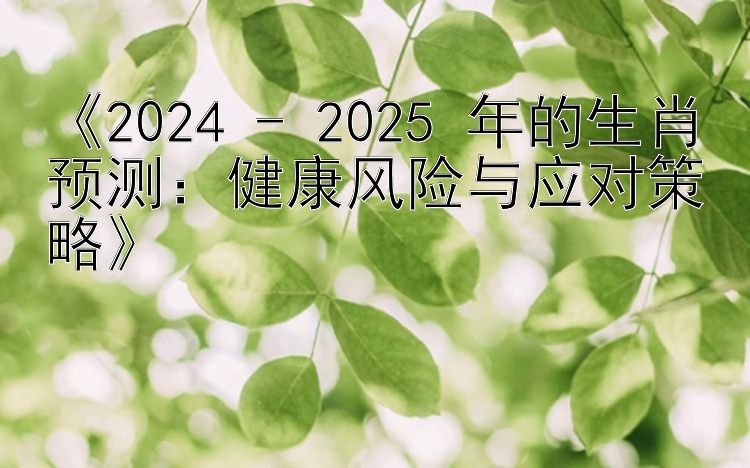 《2024 - 2025 年的生肖预测：健康风险与应对策略》