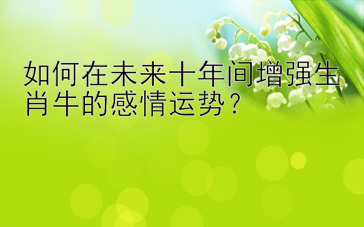 如何在未来十年间增强生肖牛的感情运势？