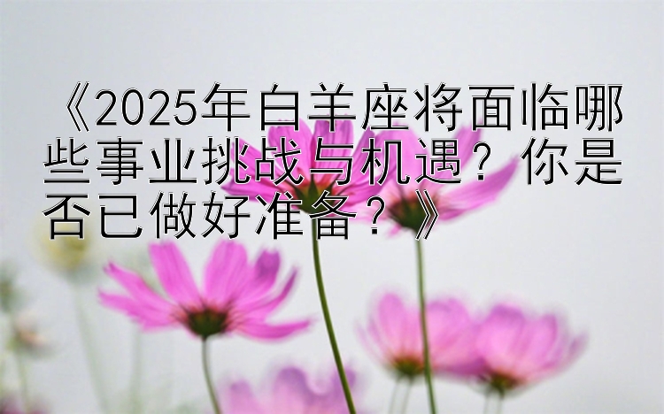 《2025年白羊座将面临哪些事业挑战与机遇？你是否已做好准备？》