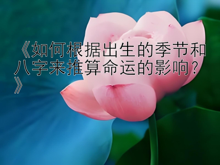 《如何根据出生的季节和八字来推算命运的影响？》