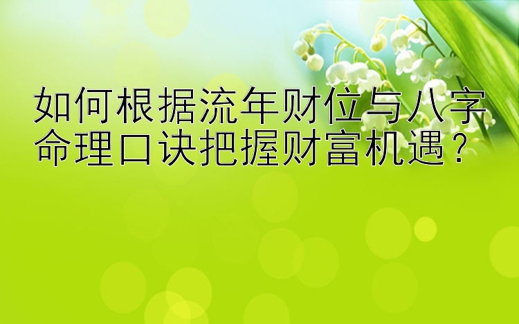 如何根据流年财位与八字命理口诀把握财富机遇？